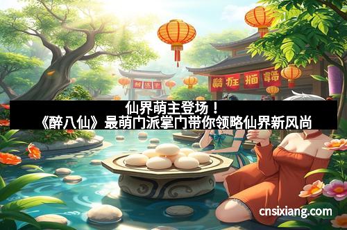 仙界萌主登场！《醉八仙》最萌门派掌门带你领略仙界新风尚