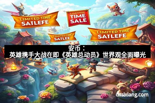 安币：英雄携手大战在即《英雄总动员》世界观全面曝光