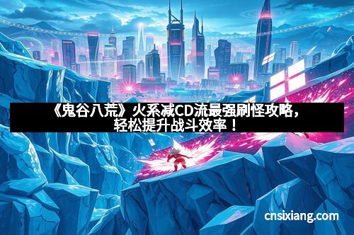 《鬼谷八荒》火系减CD流最强刷怪攻略，轻松提升战斗效率！
