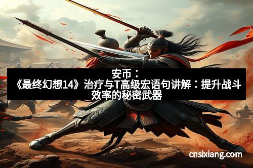 安币：《最终幻想14》治疗与T高级宏语句讲解：提升战斗效率的秘密武器